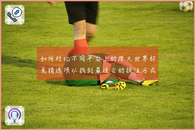 如何对比不同平台上的烽火世界杯竞猜选项以找到最适合的投注方式