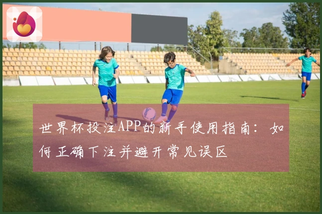 世界杯投注APP的新手使用指南：如何正确下注并避开常见误区