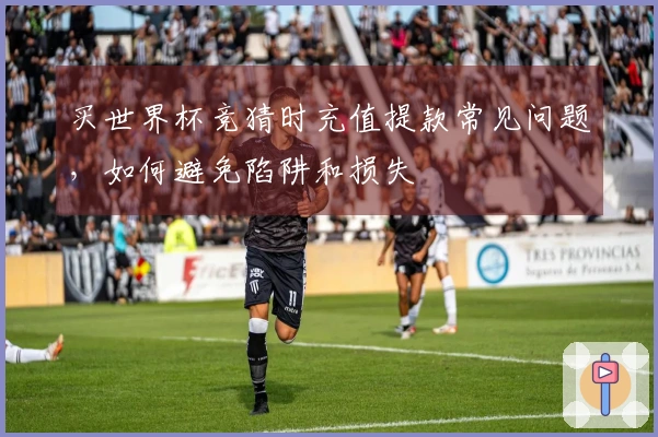 买世界杯竞猜时充值提款常见问题，如何避免陷阱和损失