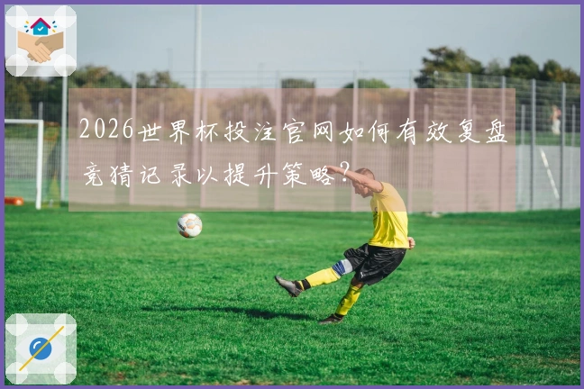 2026世界杯投注官网如何有效复盘竞猜记录以提升策略？