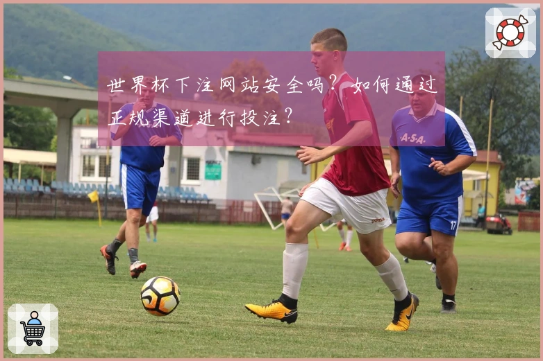 世界杯下注网站安全吗？如何通过正规渠道进行投注？