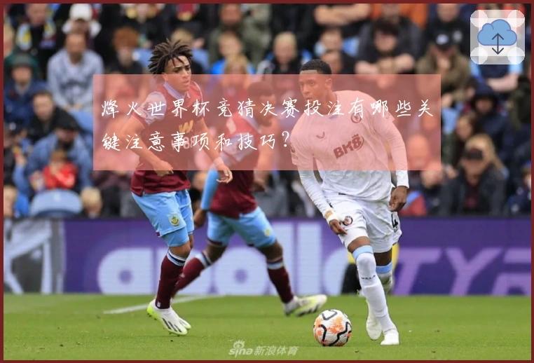 烽火世界杯竞猜决赛投注有哪些关键注意事项和技巧？