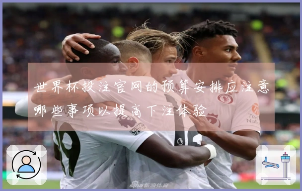 世界杯投注官网的预算安排应注意哪些事项以提高下注体验