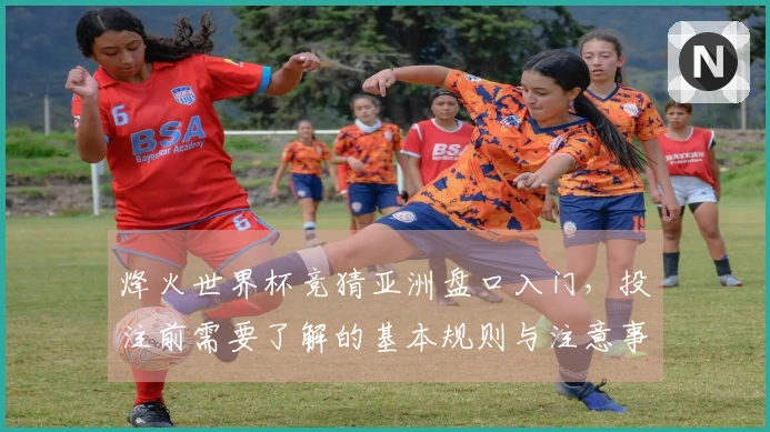 烽火世界杯竞猜亚洲盘口入门，投注前需要了解的基本规则与注意事项