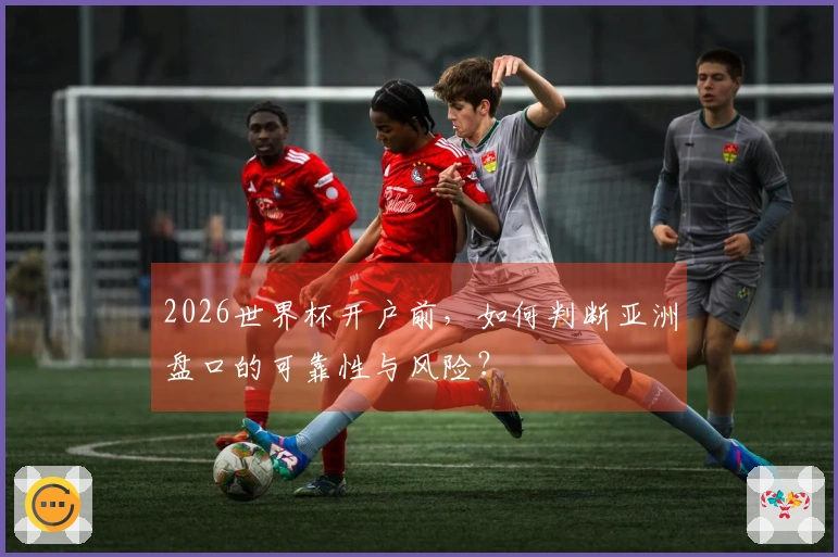 2026世界杯开户前，如何判断亚洲盘口的可靠性与风险？