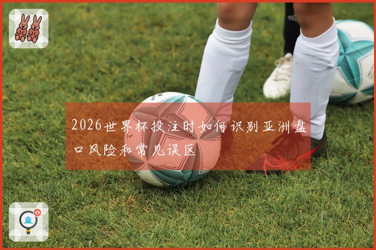 2026世界杯投注时如何识别亚洲盘口风险和常见误区