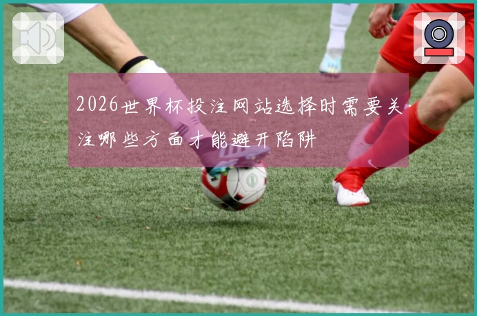 2026世界杯投注网站选择时需要关注哪些方面才能避开陷阱
