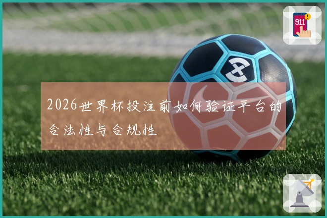 2026世界杯投注前如何验证平台的合法性与合规性