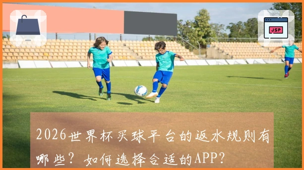 2026世界杯买球平台的返水规则有哪些？如何选择合适的APP？
