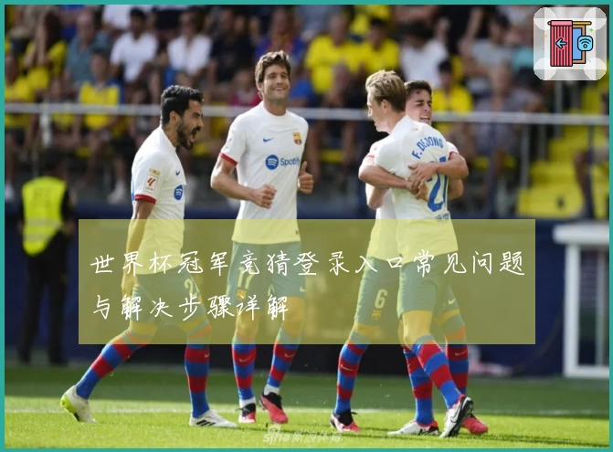 世界杯冠军竞猜登录入口常见问题与解决步骤详解