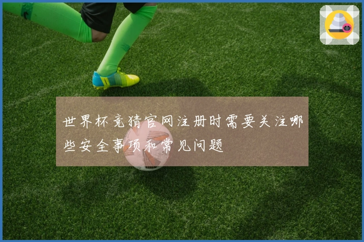 世界杯竞猜官网注册时需要关注哪些安全事项和常见问题