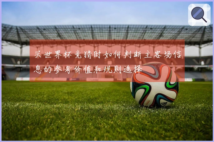 买世界杯竞猜时如何判断主客场信息的参考价值和规则选择