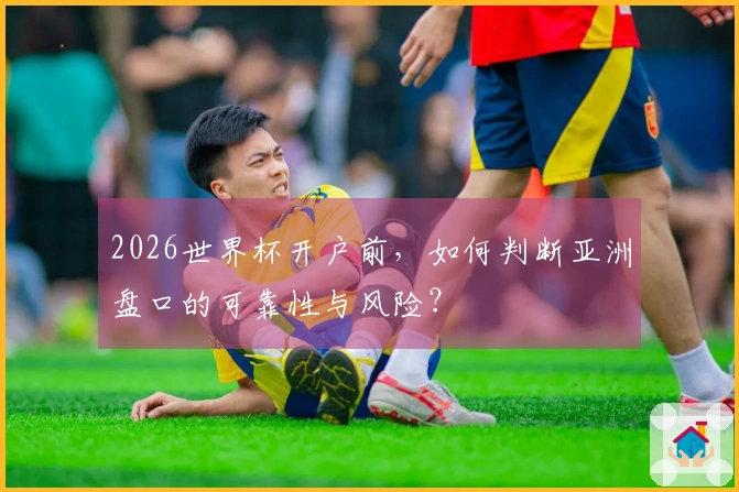 2026世界杯开户前，如何判断亚洲盘口的可靠性与风险？
