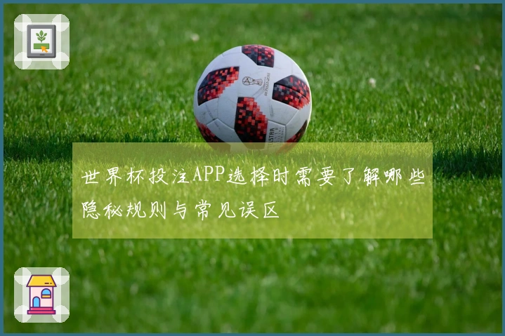 世界杯投注APP选择时需要了解哪些隐秘规则与常见误区