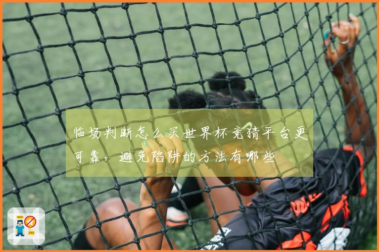 临场判断怎么买世界杯竞猜平台更可靠，避免陷阱的方法有哪些