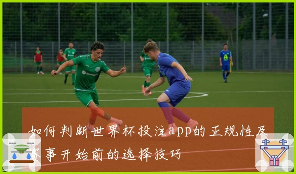 如何判断世界杯投注app的正规性及赛事开始前的选择技巧