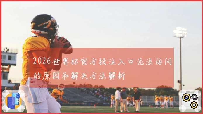 2026世界杯官方投注入口无法访问的原因和解决方法解析