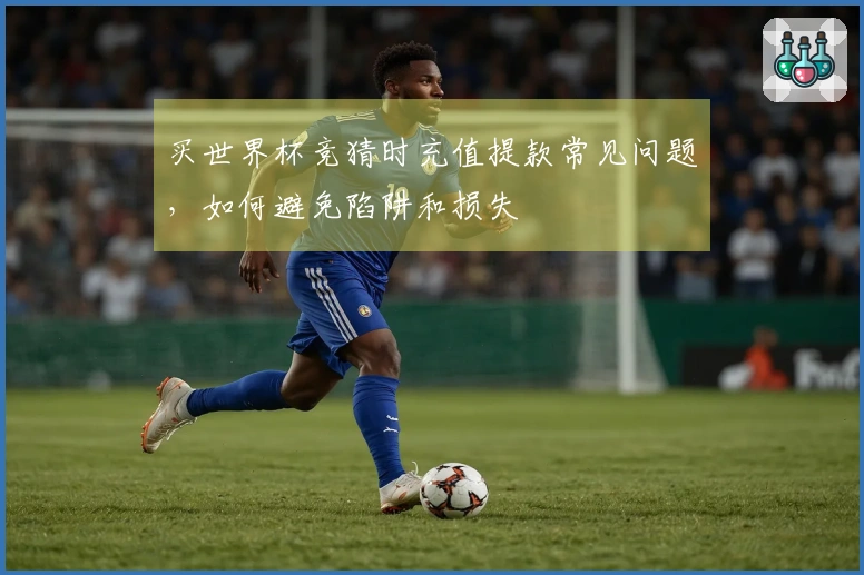 买世界杯竞猜时充值提款常见问题，如何避免陷阱和损失