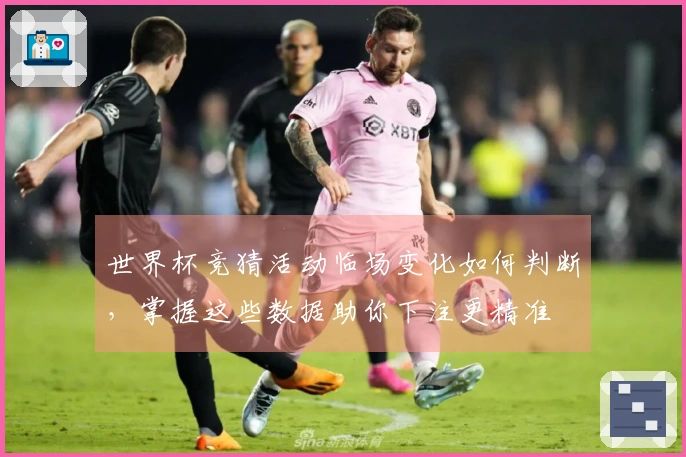 世界杯竞猜活动临场变化如何判断，掌握这些数据助你下注更精准