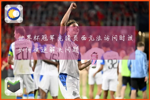 世界杯冠军竞猜页面无法访问时该如何快速解决问题