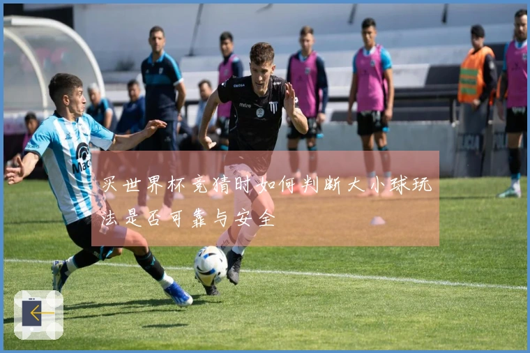 买世界杯竞猜时如何判断大小球玩法是否可靠与安全